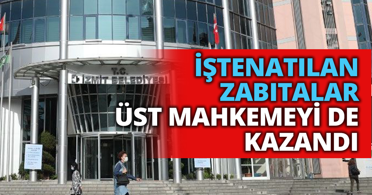 İZMİT BELEDİYESİ’NDEN ATILAN ZABITALAR ÜST MAHKEMEYİ DE KAZANDI