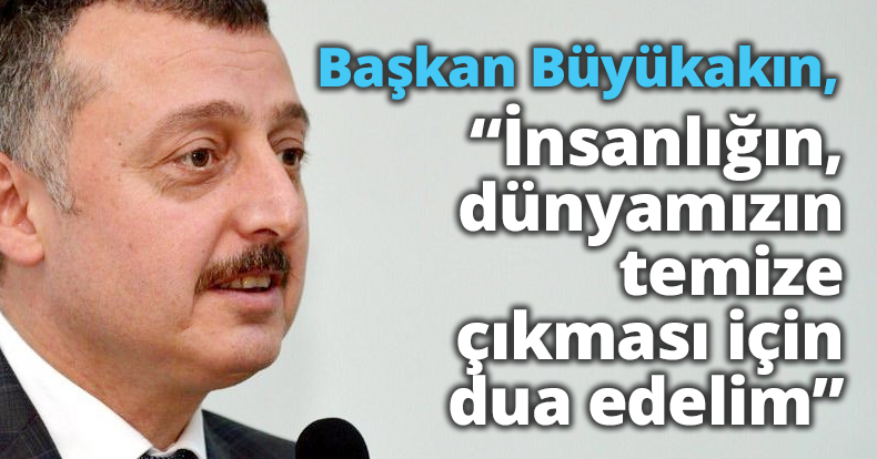 Başkan Büyükakın, “İnsanlığın, dünyamızın temize çıkması için dua edelim”