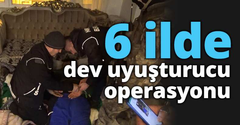 6 ilde dev uyuşturucu operasyonu