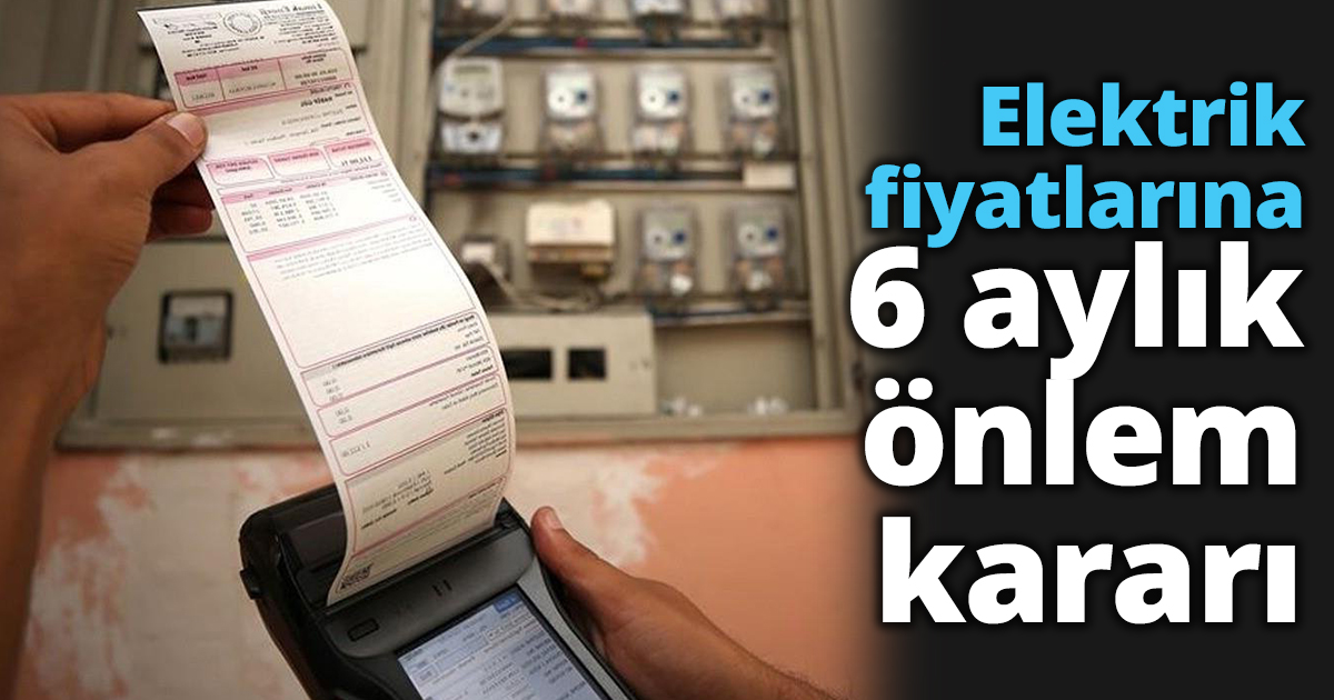 Elektrik fiyatlarına 6 aylık önlem kararı