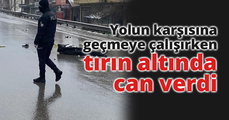 Yolun karşısına geçmeye çalışırken tırın altında can verdi