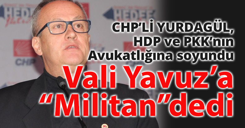 CHP’li Yurdagül, HDP ve PKK’nın Avukatlığına soyundu  Vali Yavuz’a “Militan”dedi