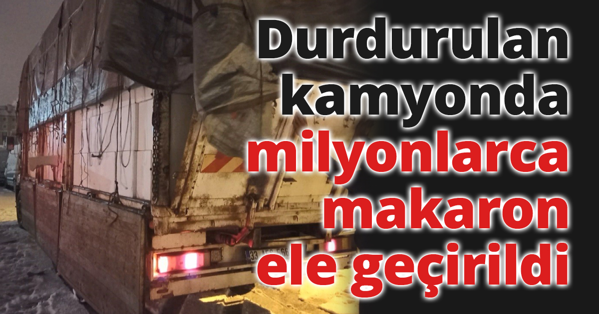 Durdurulan kamyonda milyonlarca makaron ele geçirildi
