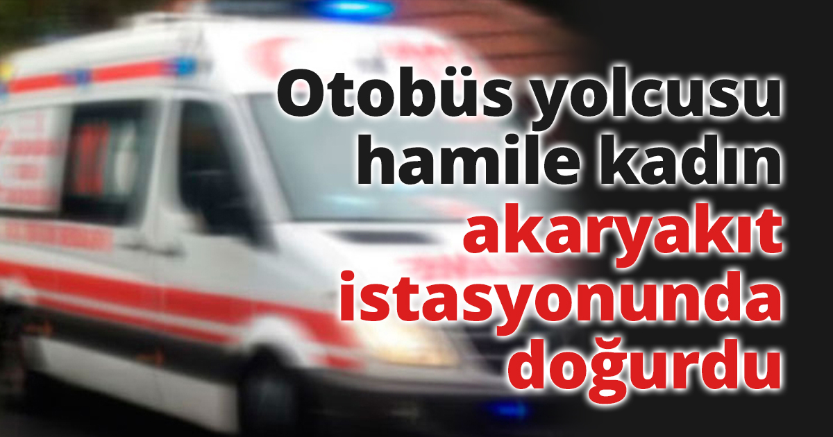 Otobüs yolcusu hamile kadın akaryakıt istasyonunda doğurdu