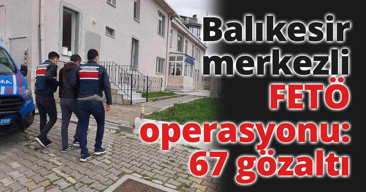Balıkesir merkezli FETÖ operasyonu: 67 gözaltı
