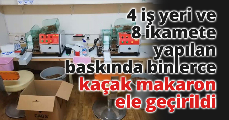 4 iş yeri ve 8 ikamete yapılan baskında binlerce kaçak makaron ele geçirildi