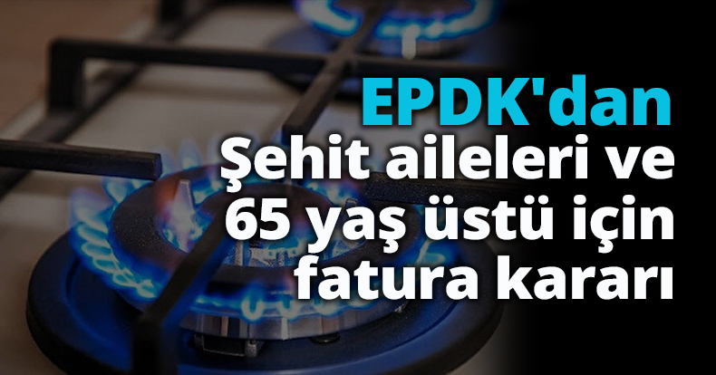 EPDK'dan şehit aileleri ve 65 yaş üstü için fatura kararı