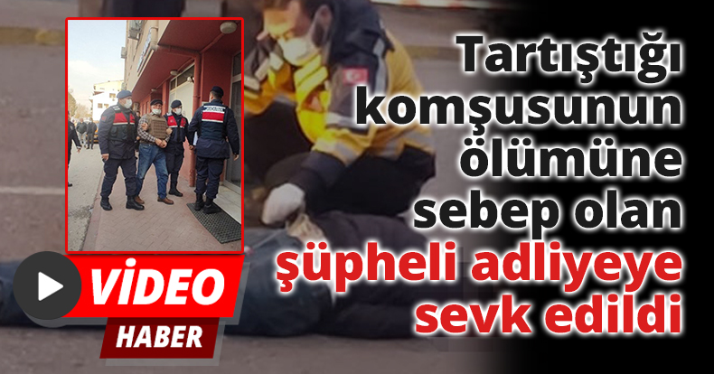 Tartıştığı komşusunun ölümüne sebep olan şüpheli adliyeye sevk edildi