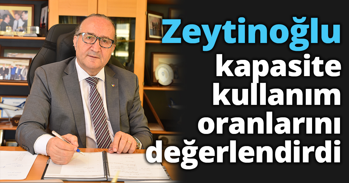 Zeytinoğlu kapasite kullanım oranlarını değerlendirdi