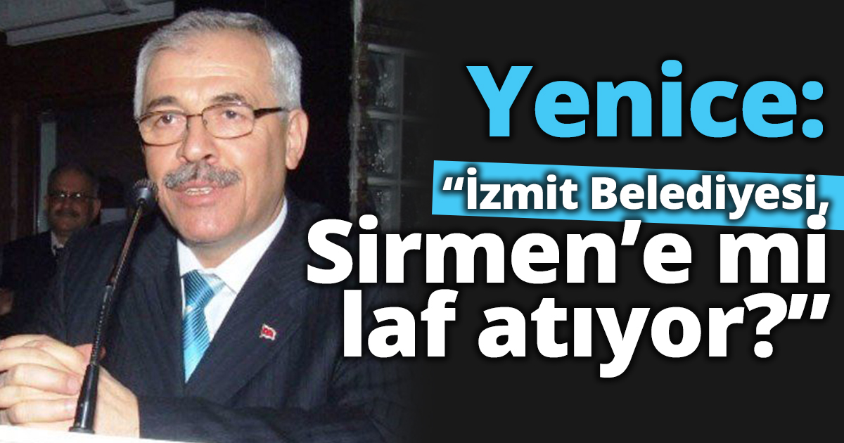Yenice: “İzmit Belediyesi,  Sirmen’e mi laf atıyor?”