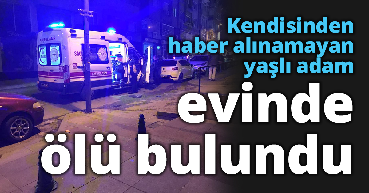 Kendisinden haber alınamayan yaşlı adam evinde ölü bulundu