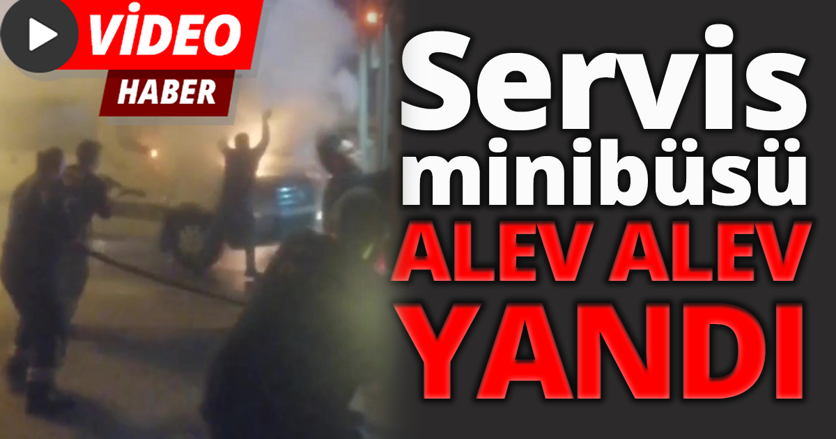 Servis minibüsü alev alev yandı