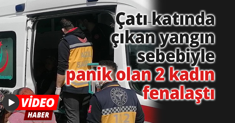 Çatı katında çıkan yangın sebebiyle panik olan 2 kadın fenalaştı