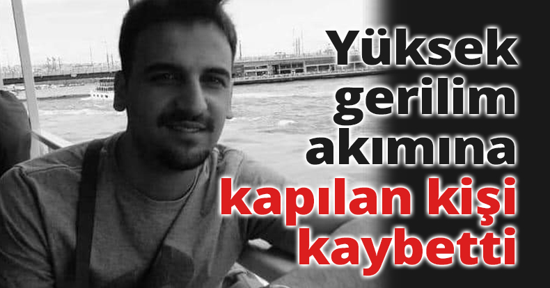  Yüksek gerilim akımına kapılan kişi hayatını kaybetti