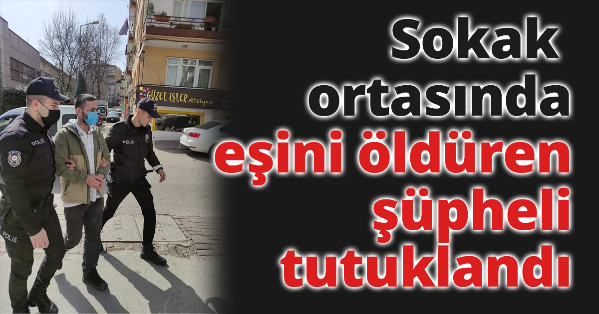 Sokak ortasında eşini öldüren şüpheli tutuklandı