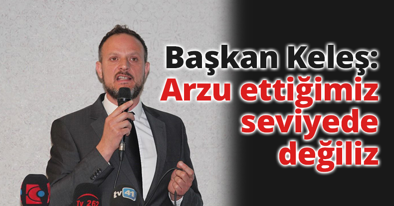 Başkan Keleş:Arzu ettiğimiz seviyede değiliz