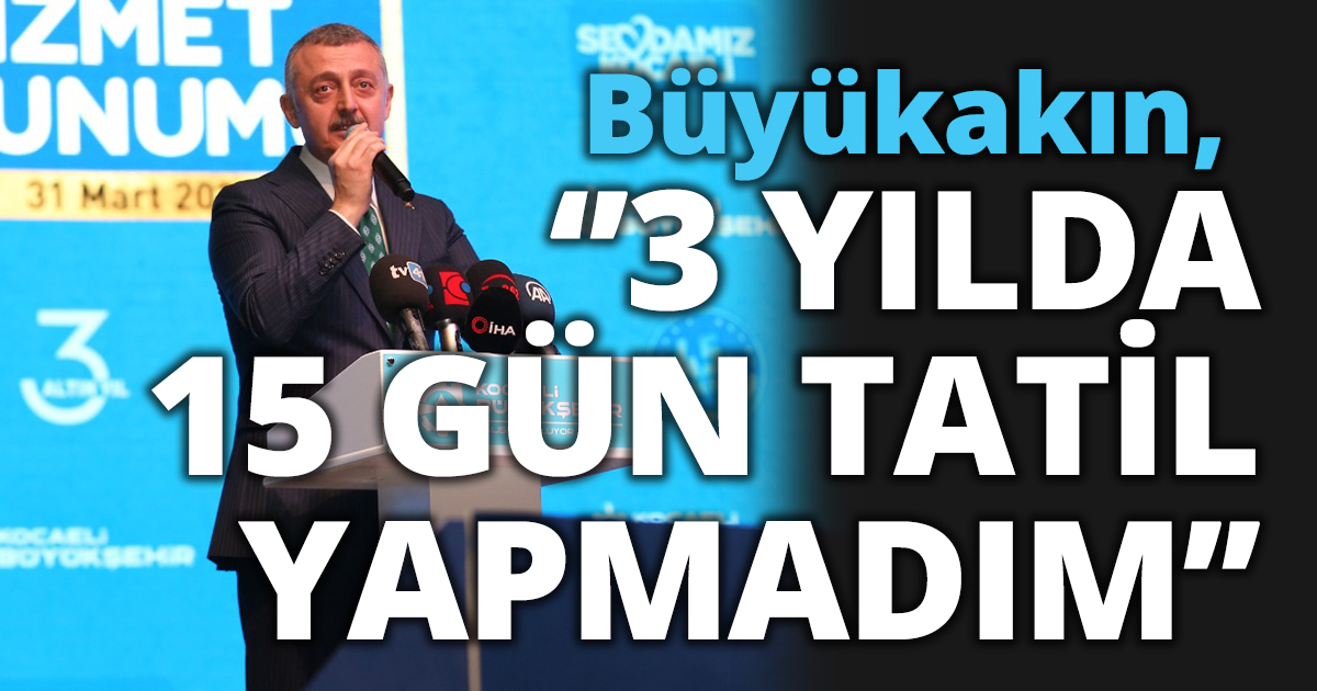 Büyükakın‘’3 YILDA 15 GÜN TATİL YAPMADIM’’