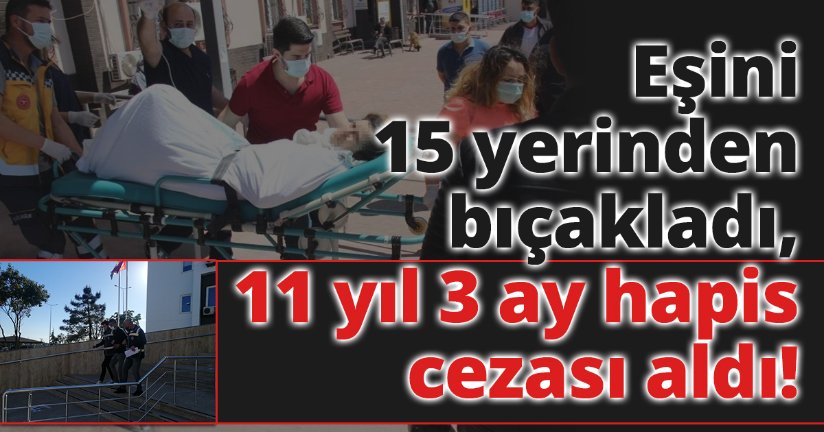 Eşini 15 yerinden bıçakladı,11 yıl 3 ay hapis cezası aldı!