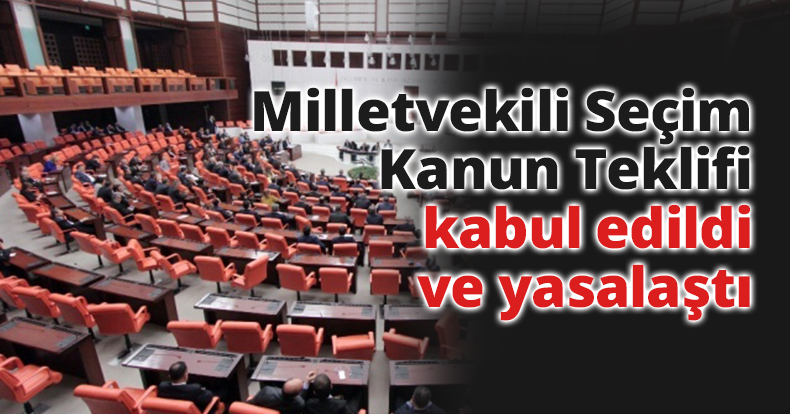 Milletvekili Seçim Kanun Teklifi kabul edildi ve yasalaştı