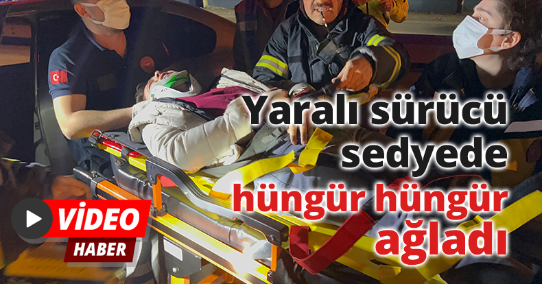 Yaralı sürücü sedyede hüngür hüngür ağladı