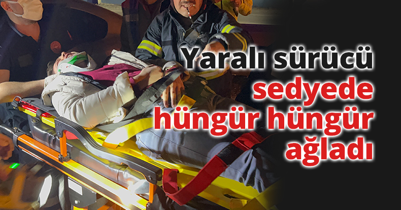 Yaralı sürücü sedyede hüngür hüngür ağladı