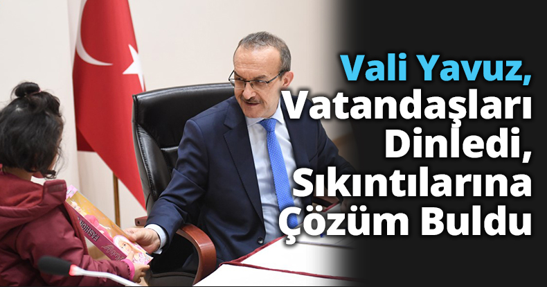  Vali Yavuz, Vatandaşlarımızı Dinledi, Sıkıntılarına Çözüm Buldu