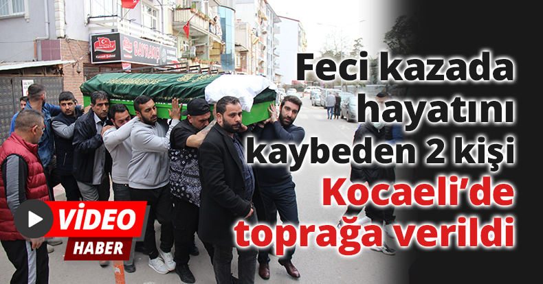 Feci kazada hayatını kaybeden 2 kişi Kocaeli’de toprağa verildi