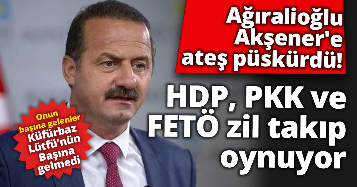Ağıralioğlu Akşener'e ateş püskürdü: HDP, PKK ve FETÖ zil takıp oynuyor