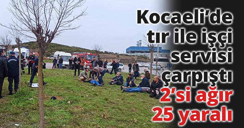 Kocaeli’de tır ile işçi servisi çarpıştı: 2’si ağır 25 yaralı