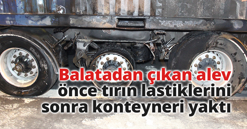 Balatadan çıkan alev önce tırın lastiklerini sonra konteyneri yaktı