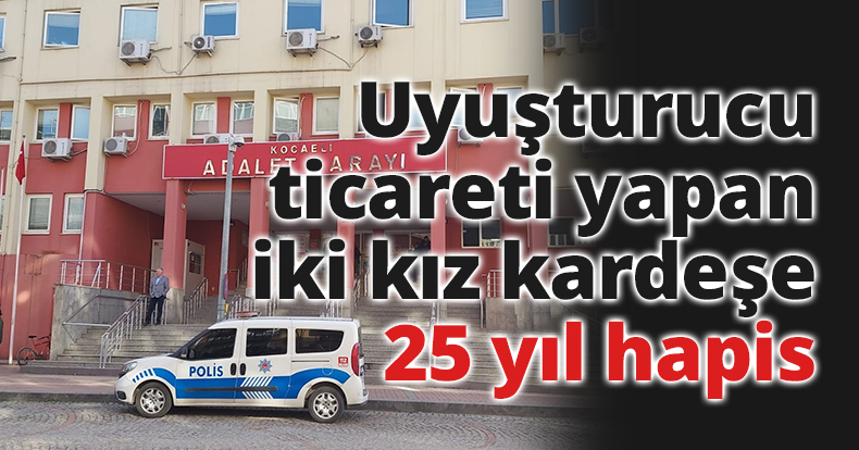 Uyuşturucu ticareti yapan iki kız kardeşe 25 yıl hapis