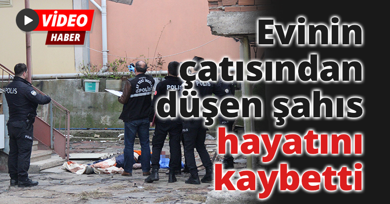 Evinin çatısından düşen şahıs hayatını kaybetti