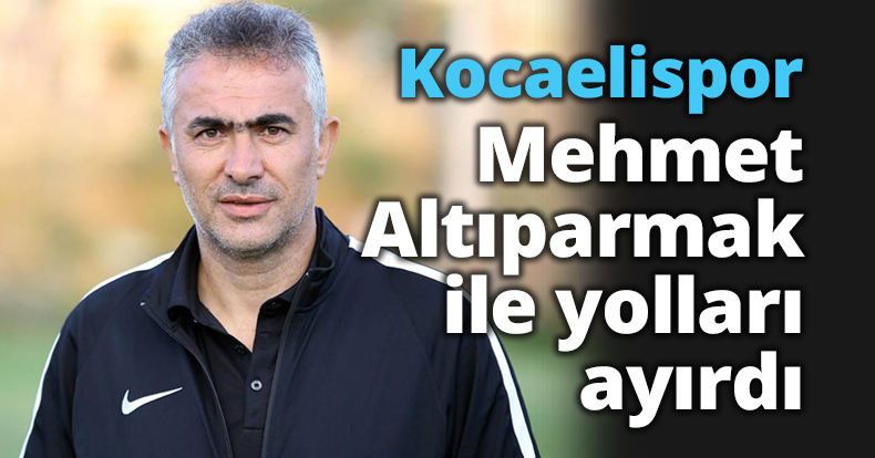 Kocaelispor'da Mehmet Altıparmak ile yollar ayrılıyor