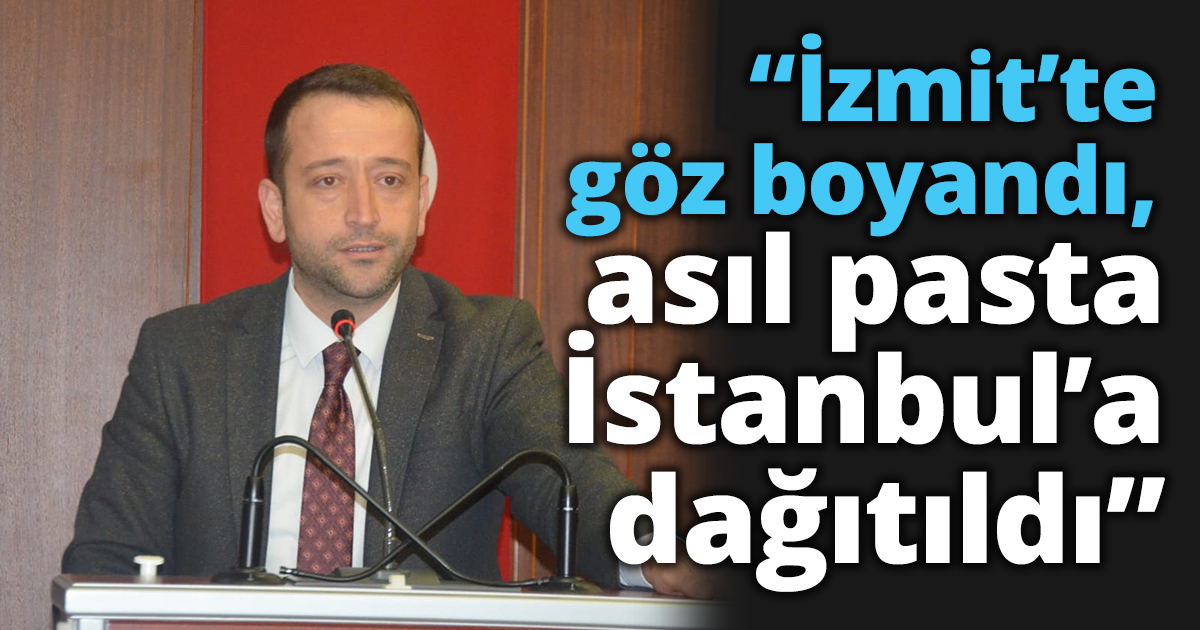 Tutuş: “İzmit’te göz boyandı,  asıl pasta İstanbul’a dağıtıldı”