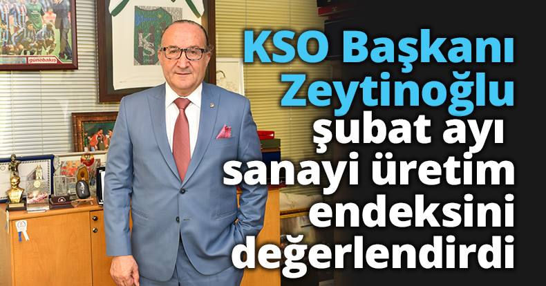 KSO Başkanı Zeytinoğlu şubat ayı sanayi üretim endeksini değerlendirdi