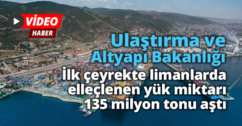 Ulaştırma ve Altyapı Bakanlığı: “İlk çeyrekte limanlarda elleçlenen yük miktarı 135 milyon tonu aştı”