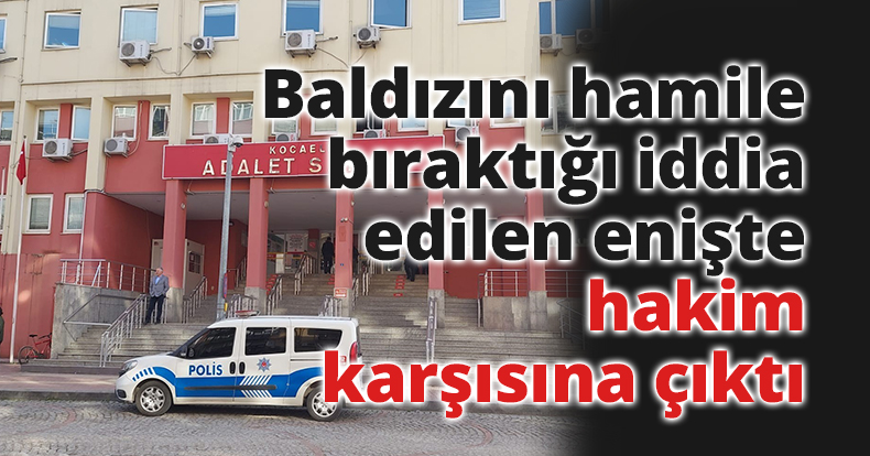 Baldızını hamile bıraktığı iddia edilen enişte hakim karşısına çıktı