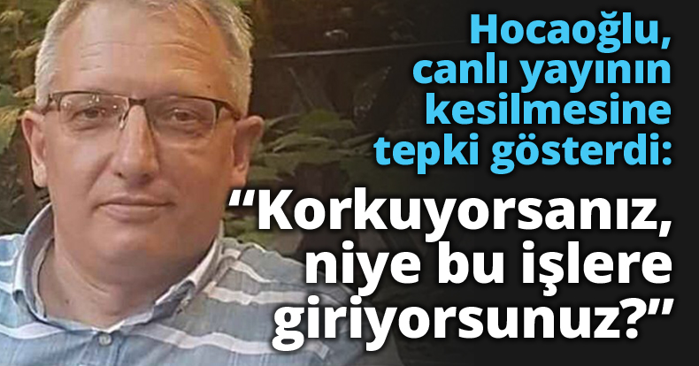 Hocaoğlu, canlı yayının kesilmesine tepki gösterdi: “Korkuyorsanız, niye bu işlere giriyorsunuz?”