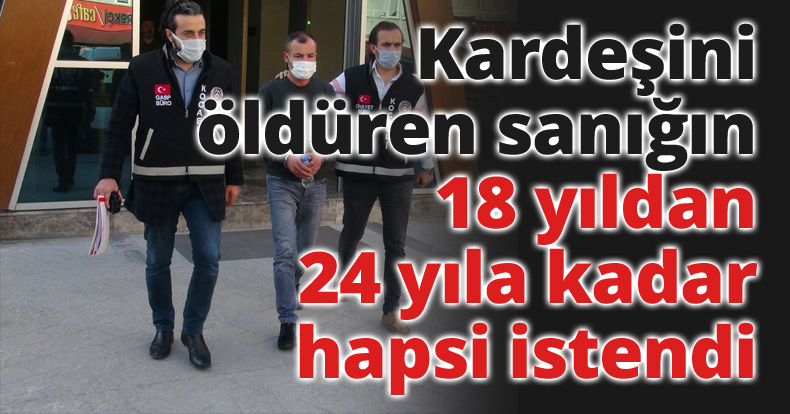 Kardeşini öldüren sanığın 18 yıldan 24 yıla kadar hapsi istendi