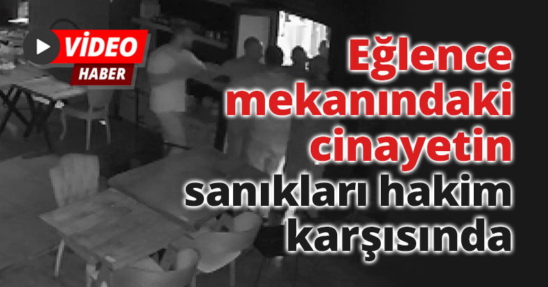 Eğlence mekanındaki cinayetin sanıkları hakim karşısında