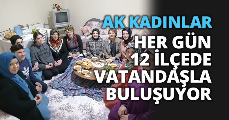AK KADINLAR HER GÜN 12 İLÇEDE VATANDAŞLA BULUŞUYOR