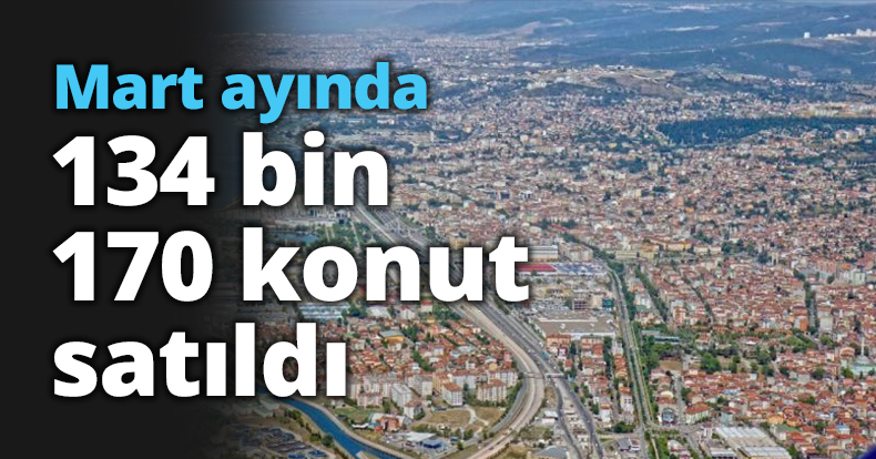 Mart ayında 134 bin 170 konut satıldı