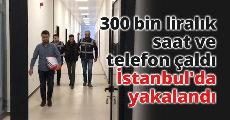 300 bin liralık saat ve telefon çaldı, İstanbul'da yakalandı