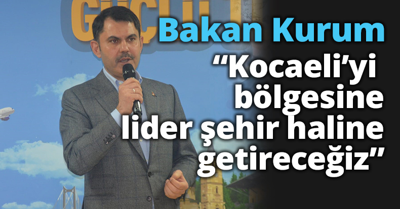 Bakan Kurum;“Kocaeli’yi bölgesine lider şehir haline getireceğiz”