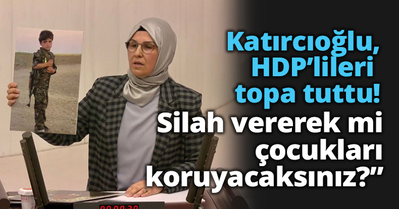Katırcıoğlu, Meclis’te HDP’lileri topa tuttu:“Silah vererek mi çocukları koruyacaksınız?”