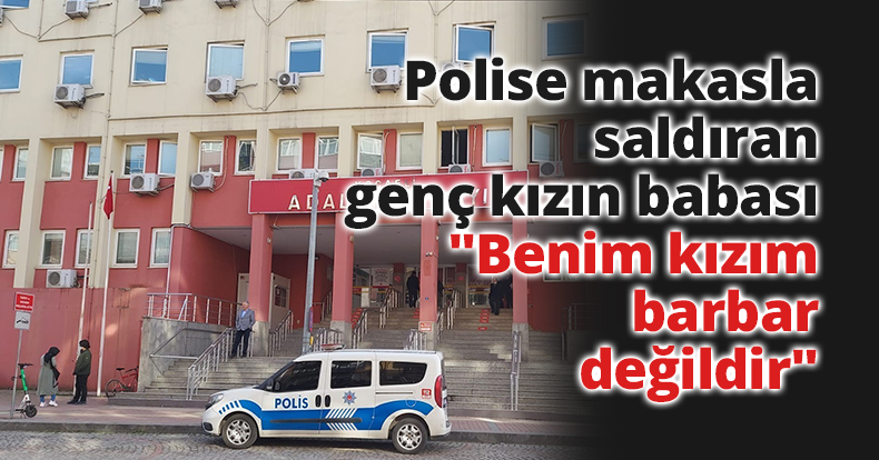 Polise makasla saldıran genç kızın babası: 