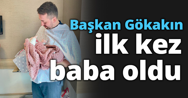 Başkan Gökakın ilk kez baba oldu