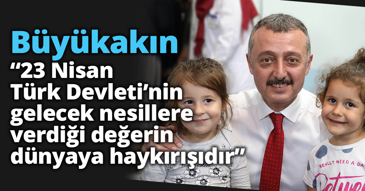 Büyükakın “23 Nisan Türk Devleti’nin gelecek nesillere verdiği değerin dünyaya haykırışıdır”