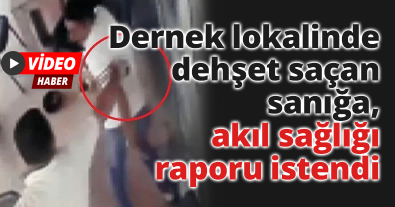  Dernek lokalinde dehşet saçan sanığa, akıl sağlığı raporu istendi