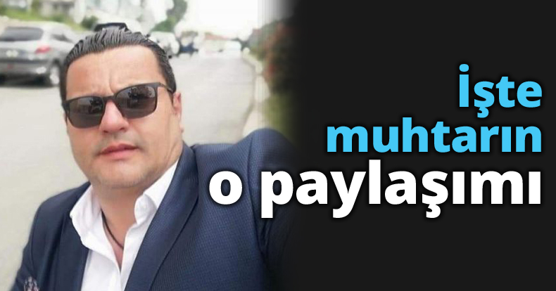 İşte muhtarın o paylaşımı 